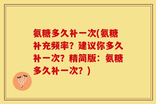 氨糖多久补一次(氨糖补充频率?建议你多久补一次?精简版:氨糖多久补一次?) 氨糖多久补一次(氨糖补充频率?建议你多久补一次?精简版:氨糖多久补一次?)