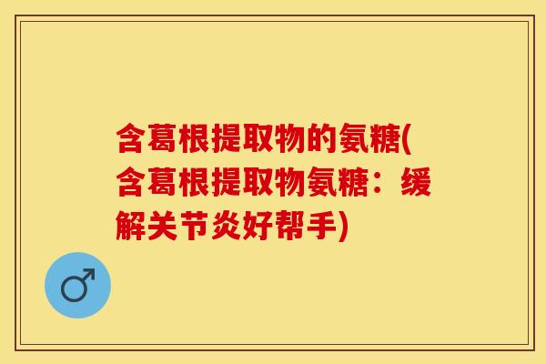 含葛根提取物的氨糖(含葛根提取物氨糖：缓解关节炎好帮手)