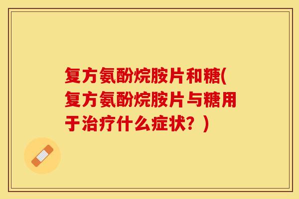 复方氨酚烷胺片和糖(复方氨酚烷胺片与糖用于治疗什么症状?) 复方氨酚烷胺片和糖(复方氨酚烷胺片与糖用于治疗什么症状?)