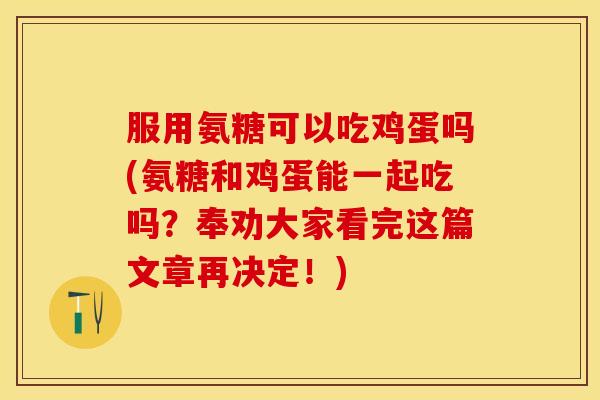 服用氨糖可以吃鸡蛋吗(氨糖和鸡蛋能一起吃吗？奉劝大家看完这篇文章再决定！)