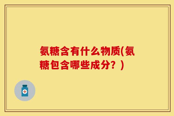 氨糖含有什么物质(氨糖包含哪些成分?) 氨糖含有什么物质(氨糖包含哪些成分?)