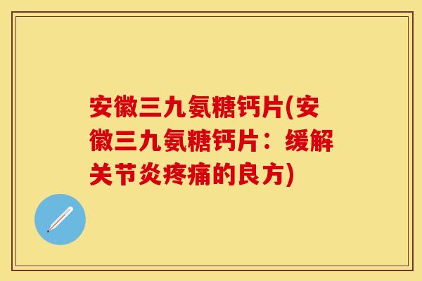 安徽三九氨糖钙片(安徽三九氨糖钙片：缓解关节炎疼痛的良方)
