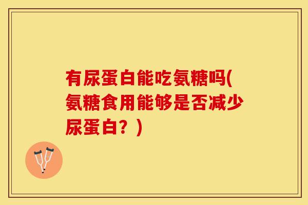 有尿蛋白能吃氨糖吗(氨糖食用能够是否减少尿蛋白？)
