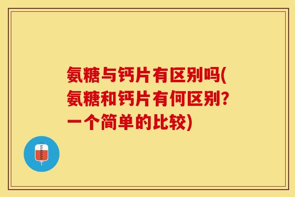 氨糖与钙片有区别吗(氨糖和钙片有何区别？一个简单的比较)