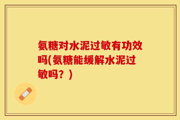 氨糖对水泥过敏有功效吗(氨糖能缓解水泥过敏吗？)