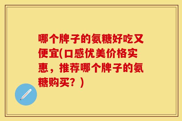 哪个牌子的氨糖好吃又便宜(口感优美价格实惠，推荐哪个牌子的氨糖购买？)