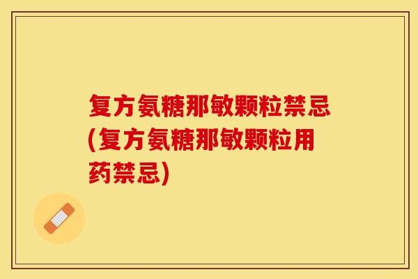 复方氨糖那敏颗粒禁忌(复方氨糖那敏颗粒用药禁忌)