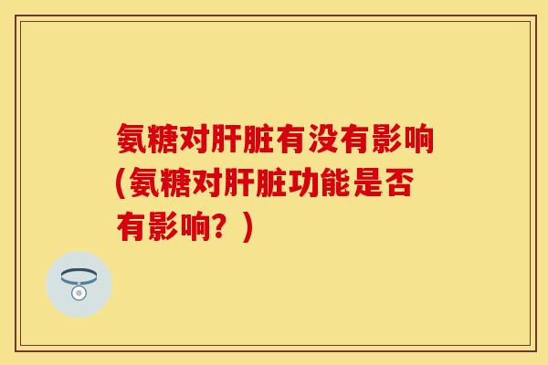 氨糖对肝脏有没有影响(氨糖对肝脏功能是否有影响？)
