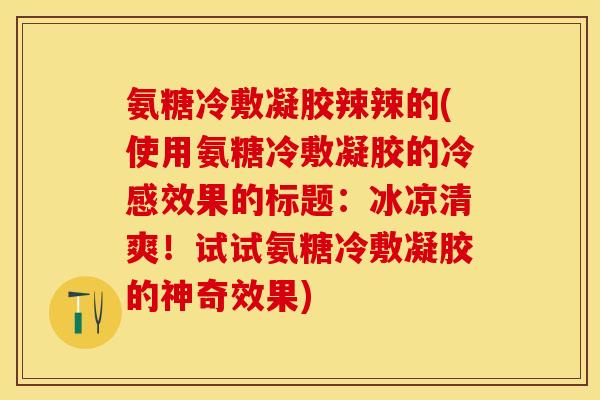氨糖冷敷凝胶辣辣的(使用氨糖冷敷凝胶的冷感效果的标题：冰凉清爽！试试氨糖冷敷凝胶的神奇效果)