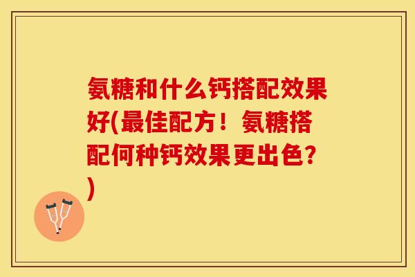 氨糖和什么钙搭配效果好(最佳配方！氨糖搭配何种钙效果更出色？)