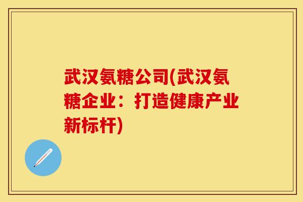 武汉氨糖公司(武汉氨糖企业：打造健康产业新标杆)