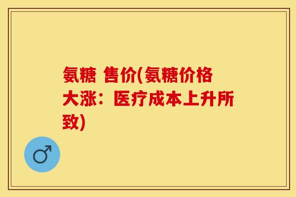 氨糖 售价(氨糖价格大涨：医疗成本上升所致)