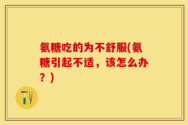 氨糖吃的为不舒服(氨糖引起不适，该怎么办？)-第1张图片-关节保镖