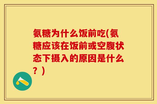氨糖为什么饭前吃(氨糖应该在饭前或空腹状态下摄入的原因是什么？)