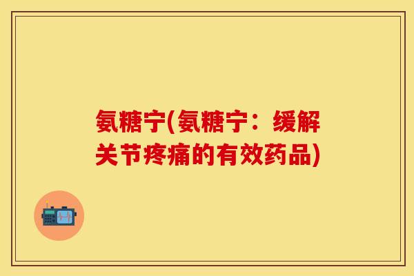 氨糖宁(氨糖宁：缓解关节疼痛的有效药品)