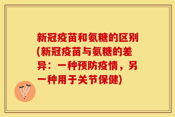 新冠疫苗和氨糖的区别(新冠疫苗与氨糖的差异：一种预防疫情，另一种用于关节保健)