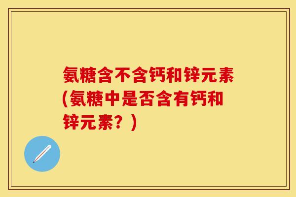 氨糖含不含钙和锌元素(氨糖中是否含有钙和锌元素？)