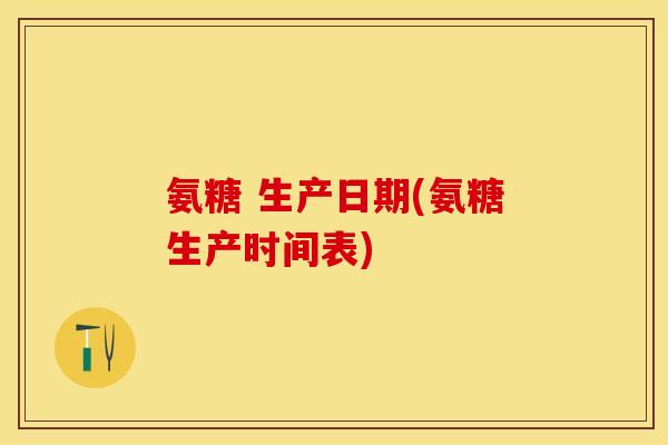 氨糖 生产日期(氨糖生产时间表)