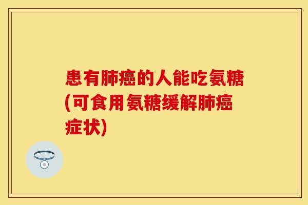患有肺癌的人能吃氨糖(可食用氨糖缓解肺癌症状)