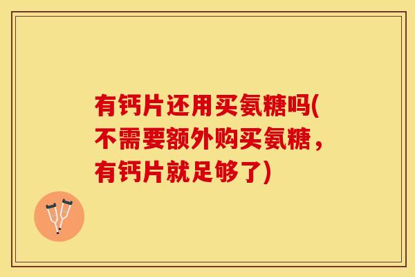 有钙片还用买氨糖吗(不需要额外购买氨糖，有钙片就足够了)