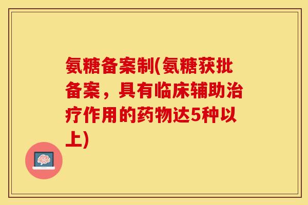 氨糖备案制(氨糖获批备案，具有临床辅助治疗作用的药物达5种以上)