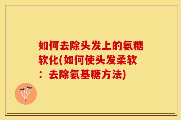 如何去除头发上的氨糖软化(如何使头发柔软：去除氨基糖方法)-第1张图片-关节保镖