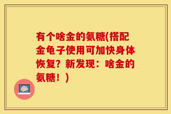 有个啥金的氨糖(搭配金龟子使用可加快身体恢复？新发现：啥金的氨糖！)
