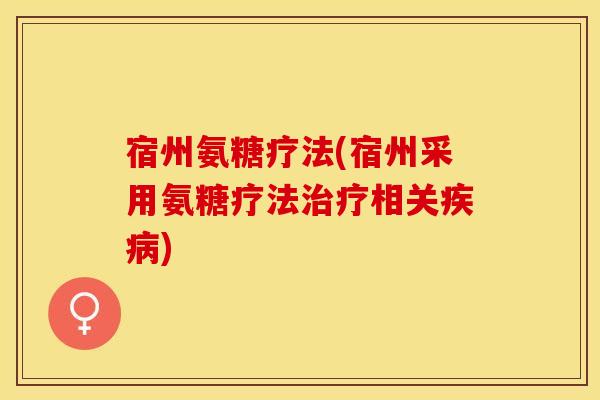 宿州氨糖疗法(宿州采用氨糖疗法治疗相关疾病)