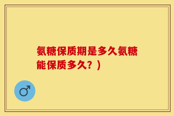 氨糖保质期是多久氨糖能保质多久？)