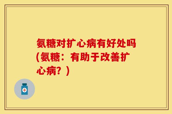 氨糖对扩心病有好处吗(氨糖：有助于改善扩心病？)-第1张图片-关节保镖