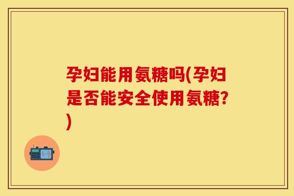 孕妇能用氨糖吗(孕妇是否能安全使用氨糖？)