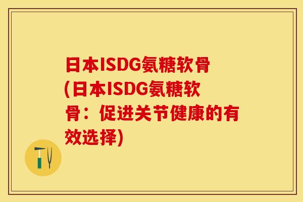 日本ISDG氨糖软骨(日本ISDG氨糖软骨：促进关节健康的有效选择)-第1张图片-关节保镖