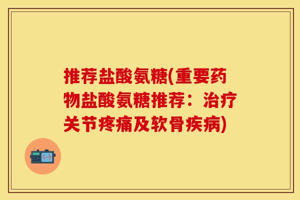 推荐盐酸氨糖(重要药物盐酸氨糖推荐：治疗关节疼痛及软骨疾病)