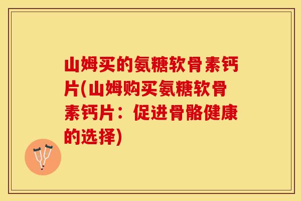 山姆买的氨糖软骨素钙片(山姆购买氨糖软骨素钙片：促进骨骼健康的选择)