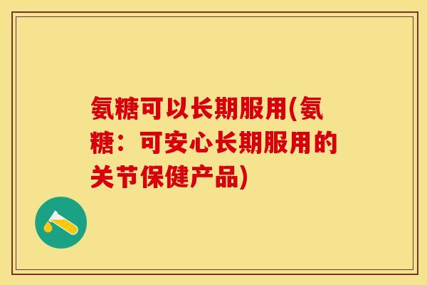 氨糖可以长期服用(氨糖：可安心长期服用的关节保健产品)