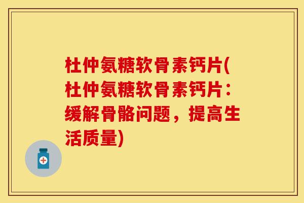 杜仲氨糖软骨素钙片(杜仲氨糖软骨素钙片：缓解骨骼问题，提高生活质量)-第1张图片-关节保镖