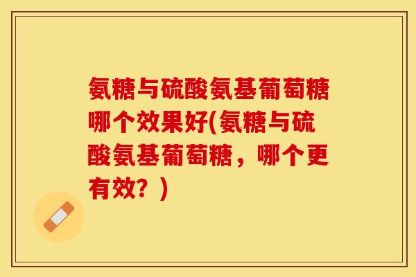 氨糖与硫酸氨基葡萄糖哪个效果好(氨糖与硫酸氨基葡萄糖，哪个更有效？)
