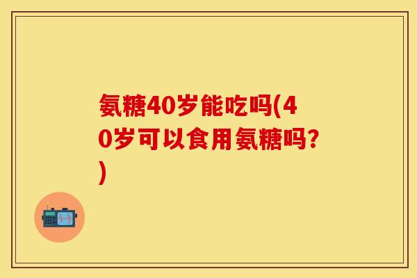 氨糖40岁能吃吗(40岁可以食用氨糖吗？)