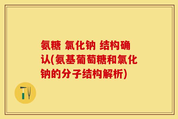 氨糖 氯化钠 结构确认(氨基葡萄糖和氯化钠的分子结构解析)