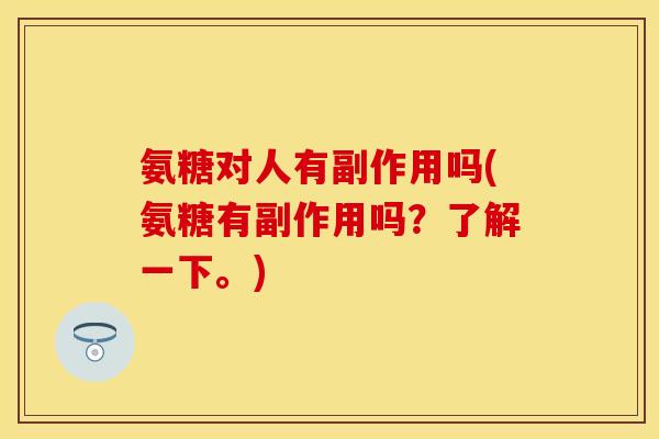 氨糖对人有副作用吗(氨糖有副作用吗？了解一下。)