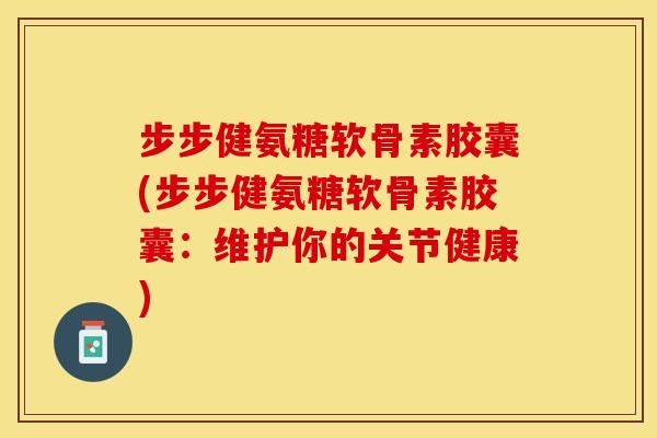 步步健氨糖软骨素胶囊(步步健氨糖软骨素胶囊：维护你的关节健康)