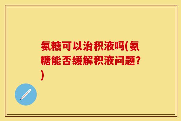 氨糖可以治积液吗(氨糖能否缓解积液问题？)