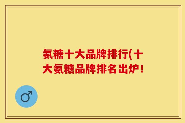 氨糖十大品牌排行(十大氨糖品牌排名出炉！