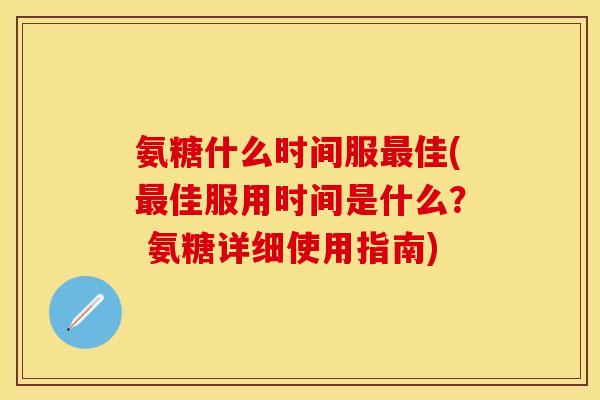 氨糖什么时间服最佳(最佳服用时间是什么？ 氨糖详细使用指南)
