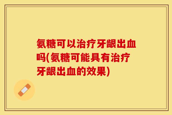 氨糖可以治疗牙龈出血吗(氨糖可能具有治疗牙龈出血的效果)