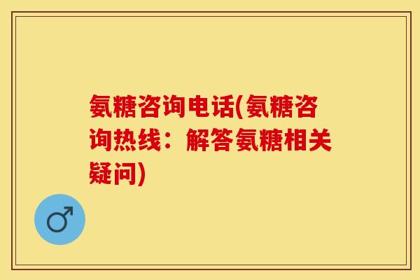氨糖咨询电话(氨糖咨询热线：解答氨糖相关疑问)