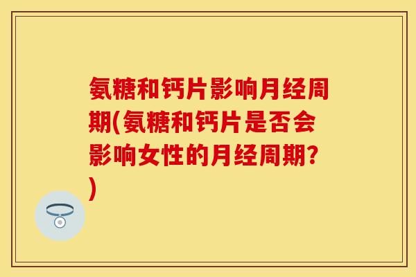 氨糖和钙片影响月经周期(氨糖和钙片是否会影响女性的月经周期？)