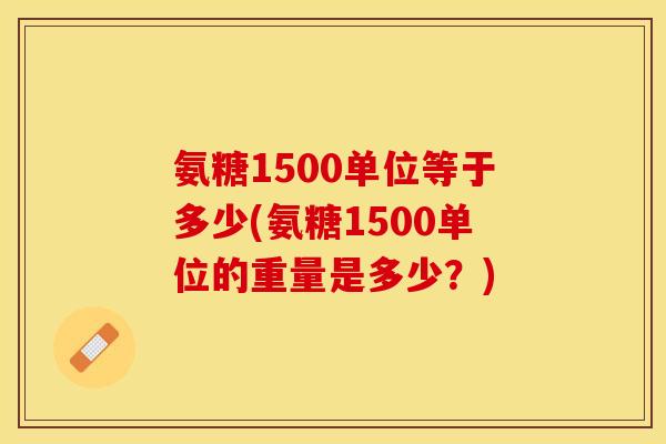 氨糖1500单位等于多少(氨糖1500单位的重量是多少？)