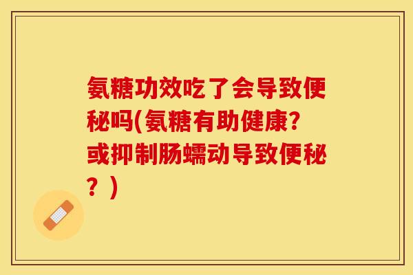氨糖功效吃了会导致便秘吗(氨糖有助健康？或抑制肠蠕动导致便秘？)