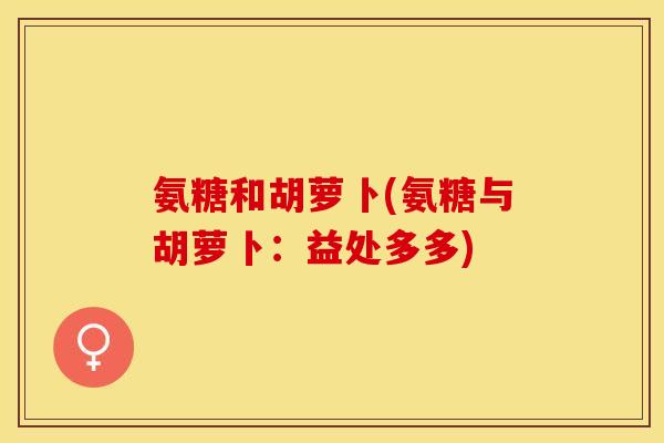 氨糖和胡萝卜(氨糖与胡萝卜：益处多多)